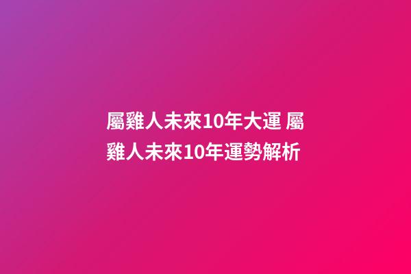 屬雞人未來10年大運 屬雞人未來10年運勢解析